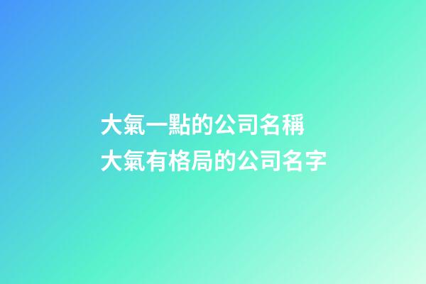 大氣一點的公司名稱 大氣有格局的公司名字